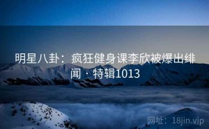 明星八卦：疯狂健身课李欣被爆出绯闻 · 特辑1013