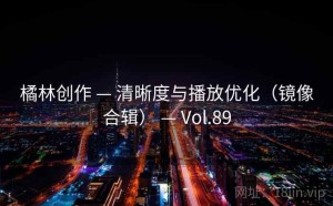 橘林创作 — 清晰度与播放优化（镜像合辑） — Vol.89