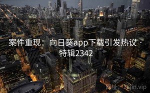 案件重现：向日葵app下载引发热议 · 特辑2342