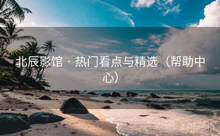 北辰影馆 · 热门看点与精选（帮助中心）