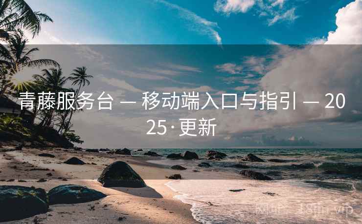 青藤服务台 — 移动端入口与指引 — 2025·更新