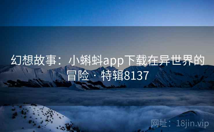 幻想故事：小蝌蚪app下载在异世界的冒险 · 特辑8137