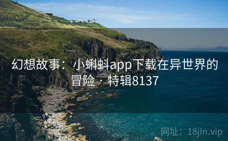 幻想故事：小蝌蚪app下载在异世界的冒险 · 特辑8137
