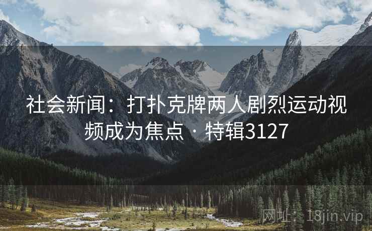 社会新闻：打扑克牌两人剧烈运动视频成为焦点 · 特辑3127