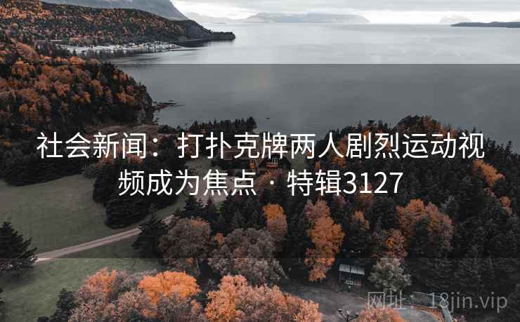 社会新闻：打扑克牌两人剧烈运动视频成为焦点 · 特辑3127
