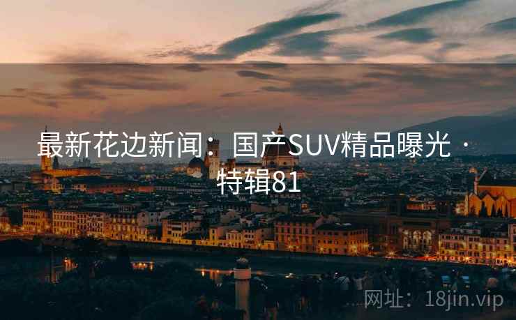 最新花边新闻：国产SUV精品曝光 · 特辑81
