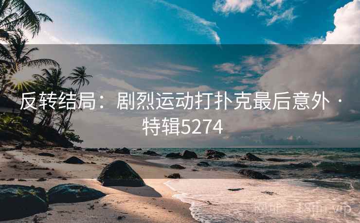 反转结局：剧烈运动打扑克最后意外 · 特辑5274