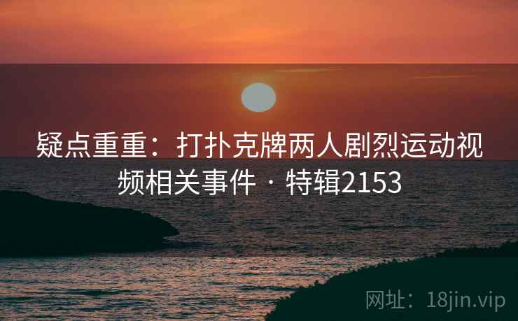 疑点重重：打扑克牌两人剧烈运动视频相关事件 · 特辑2153