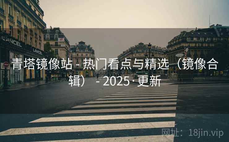 青塔镜像站 - 热门看点与精选（镜像合辑） - 2025·更新