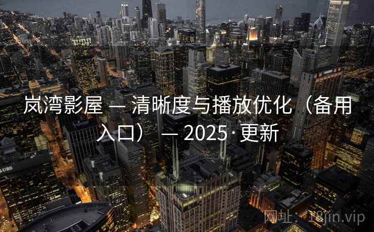 岚湾影屋 — 清晰度与播放优化（备用入口） — 2025·更新