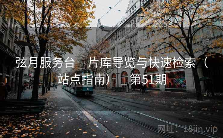 弦月服务台 _ 片库导览与快速检索（站点指南） _ 第51期