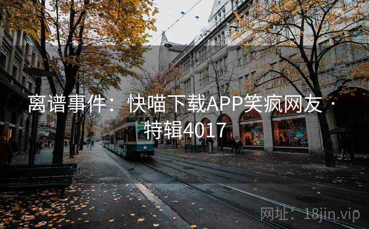 离谱事件：快喵下载APP笑疯网友 · 特辑4017