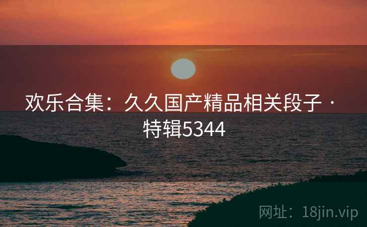 欢乐合集：久久国产精品相关段子 · 特辑5344