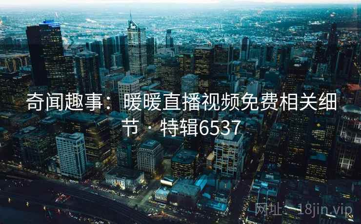 奇闻趣事：暖暖直播视频免费相关细节 · 特辑6537