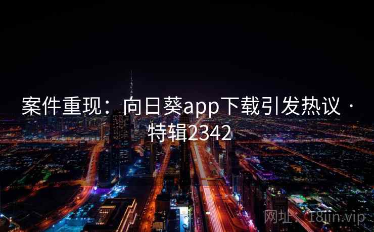 案件重现：向日葵app下载引发热议 · 特辑2342