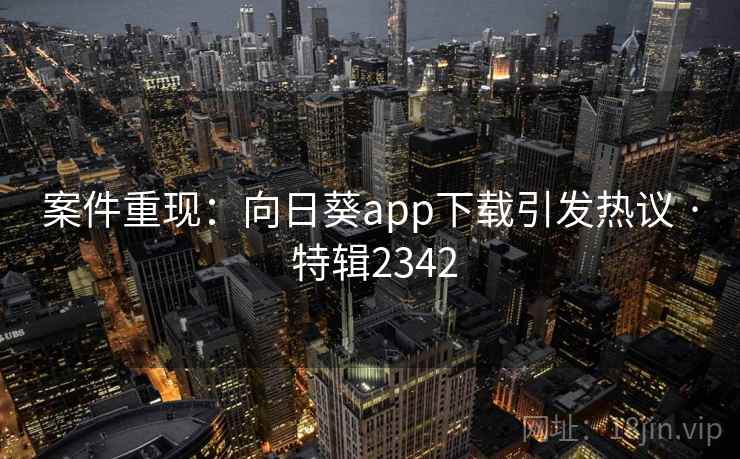 案件重现：向日葵app下载引发热议 · 特辑2342