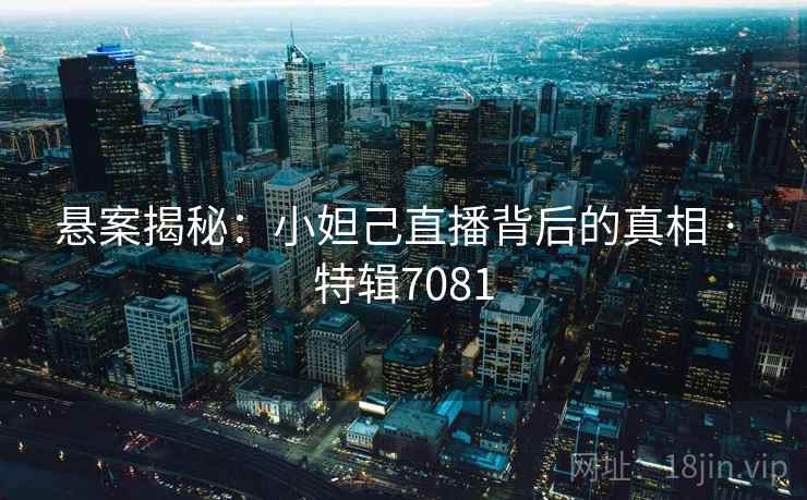 悬案揭秘：小妲己直播背后的真相 · 特辑7081