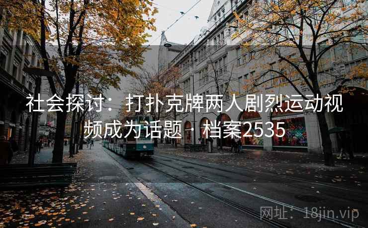 社会探讨：打扑克牌两人剧烈运动视频成为话题 · 档案2535
