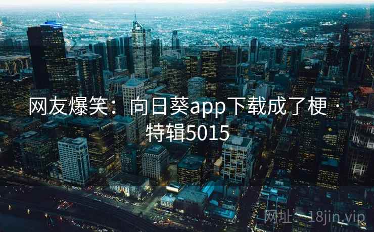 网友爆笑：向日葵app下载成了梗 · 特辑5015