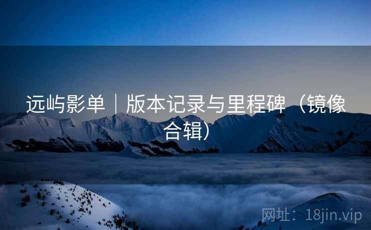 远屿影单｜版本记录与里程碑（镜像合辑）