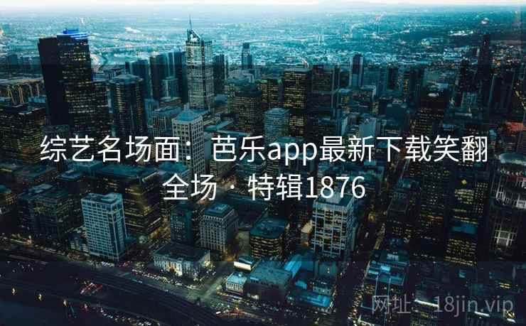 综艺名场面：芭乐app最新下载笑翻全场 · 特辑1876