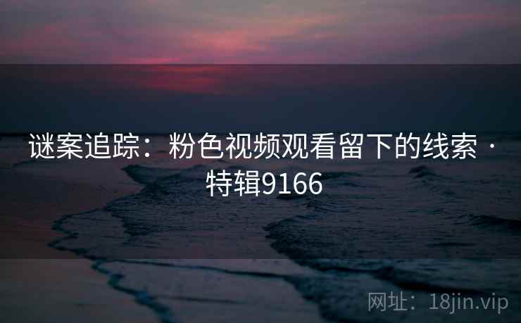 谜案追踪：粉色视频观看留下的线索 · 特辑9166