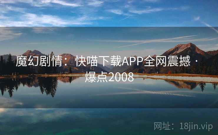 魔幻剧情：快喵下载APP全网震撼 · 爆点2008