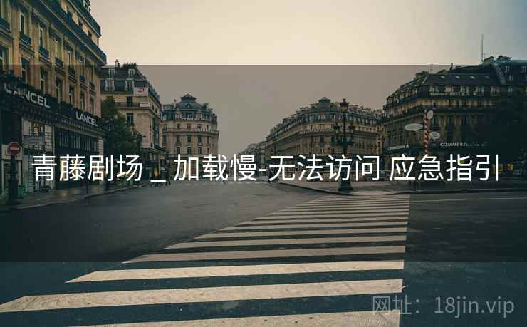 青藤剧场 _ 加载慢-无法访问 应急指引