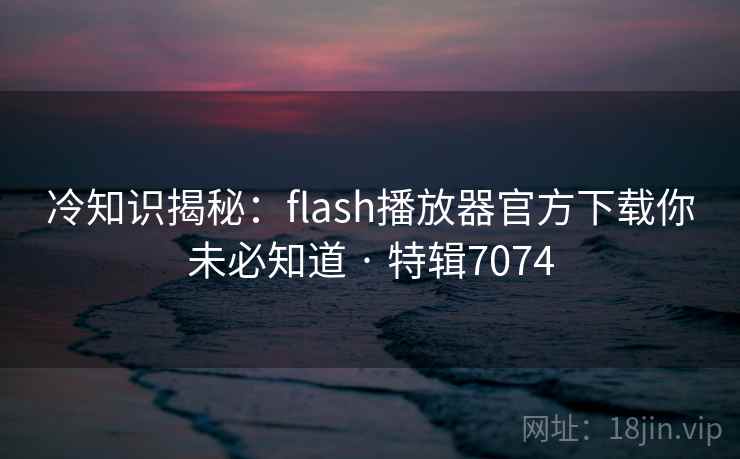 冷知识揭秘:flash播放器官方下载你未必知道 · 特辑7074 冷知识揭秘:flash播放器官方下载你未必知道 · 特辑7074