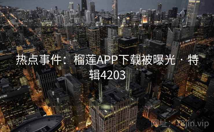 热点事件：榴莲APP下载被曝光 · 特辑4203