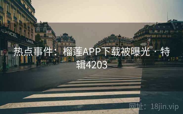 热点事件：榴莲APP下载被曝光 · 特辑4203