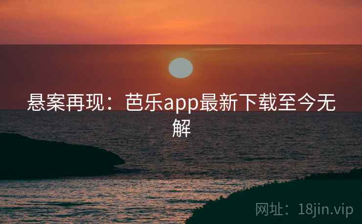 悬案再现：芭乐app最新下载至今无解
