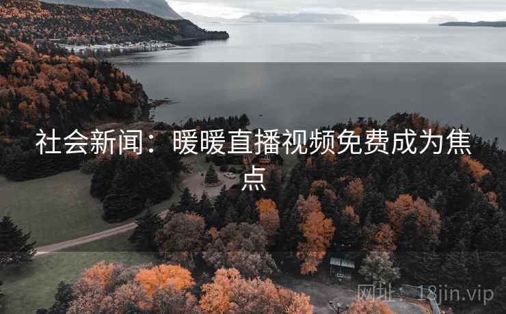 社会新闻:暖暖直播视频免费成为焦点 社会新闻:暖暖直播视频免费成为焦点