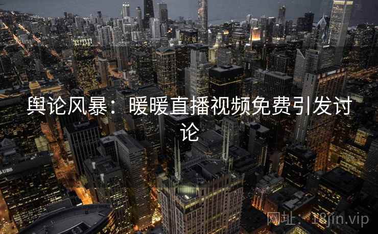 舆论风暴：暖暖直播视频免费引发讨论