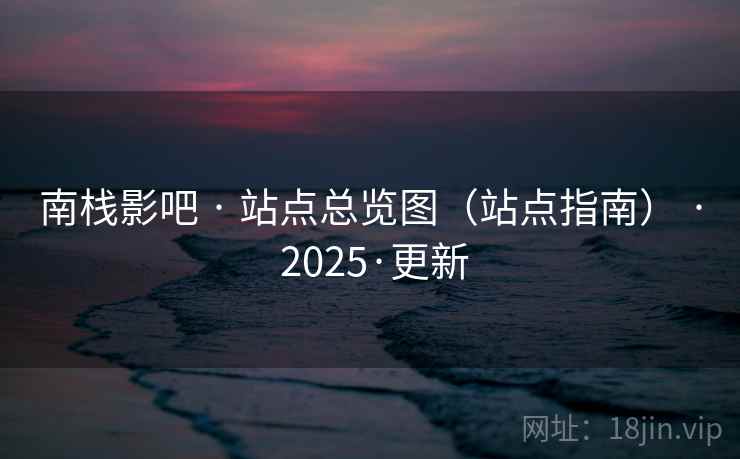 南栈影吧 · 站点总览图（站点指南） · 2025·更新