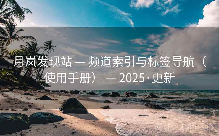 月岚发现站 — 频道索引与标签导航（使用手册） — 2025·更新