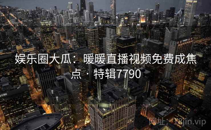 娱乐圈大瓜：暖暖直播视频免费成焦点 · 特辑7790