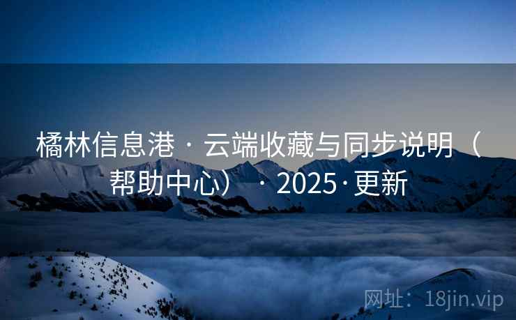 橘林信息港 · 云端收藏与同步说明（帮助中心） · 2025·更新