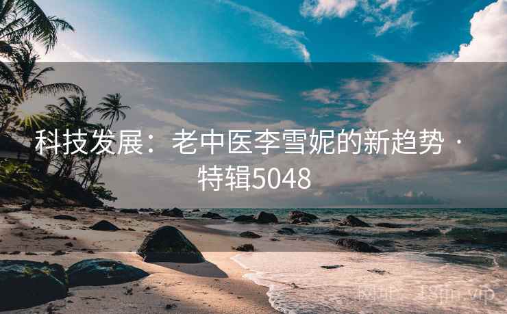 科技发展：老中医李雪妮的新趋势 · 特辑5048