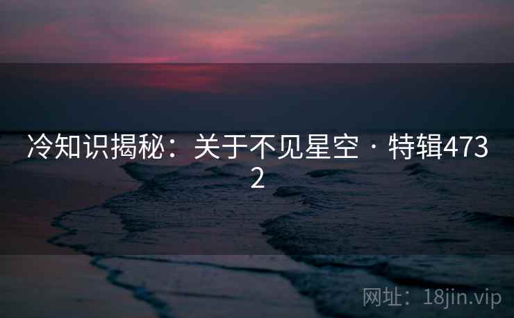 冷知识揭秘：关于不见星空 · 特辑4732