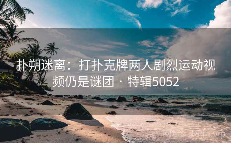 扑朔迷离：打扑克牌两人剧烈运动视频仍是谜团 · 特辑5052