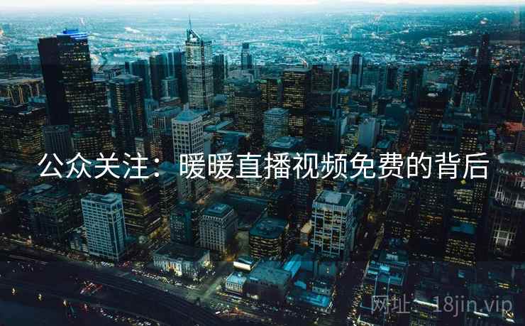 公众关注：暖暖直播视频免费的背后